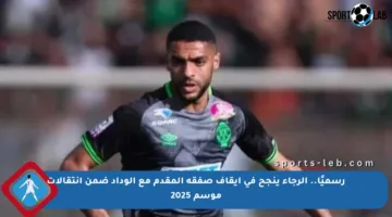 رسميًا.. الرجاء ينجح في إيقاف صفقة المقدم مع الوداد ضمن انتقالات موسم 2025